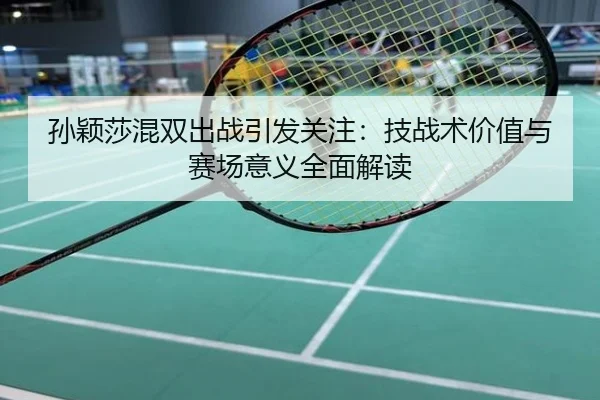 孙颖莎混双出战引发关注：技战术价值与赛场意义全面解读