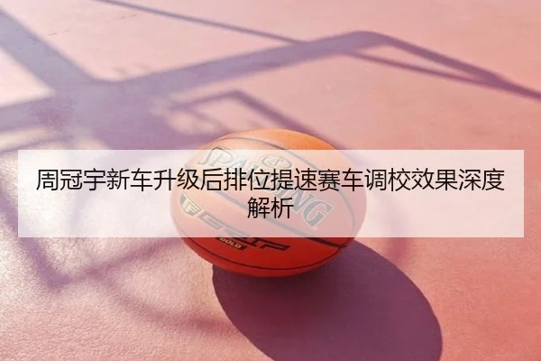 周冠宇新车升级后排位提速赛车调校效果深度解析