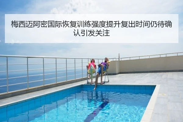 梅西迈阿密国际恢复训练强度提升复出时间仍待确认引发关注