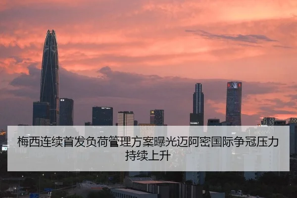 梅西连续首发负荷管理方案曝光迈阿密国际争冠压力持续上升