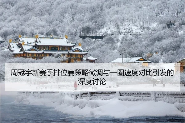 周冠宇新赛季排位赛策略微调与一圈速度对比引发的深度讨论