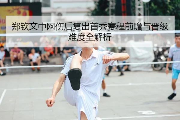 郑钦文中网伤后复出首秀赛程前瞻与晋级难度全解析